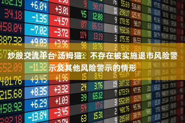 炒股交流平台 汤姆猫：不存在被实施退市风险警示及其他风险警示的情形