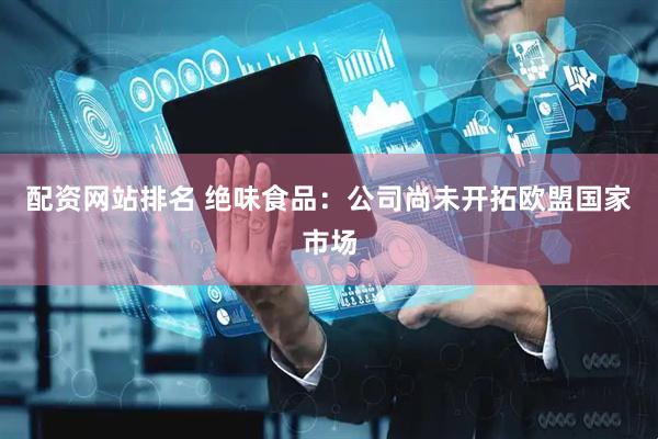 配资网站排名 绝味食品：公司尚未开拓欧盟国家市场