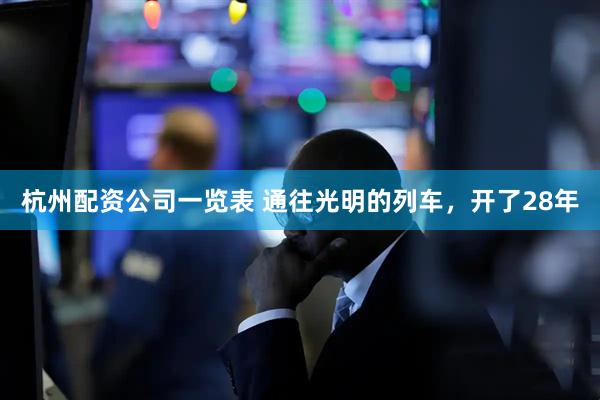 杭州配资公司一览表 通往光明的列车，开了28年