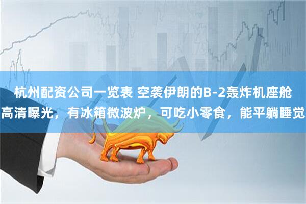 杭州配资公司一览表 空袭伊朗的B-2轰炸机座舱高清曝光，有冰箱微波炉，可吃小零食，能平躺睡觉