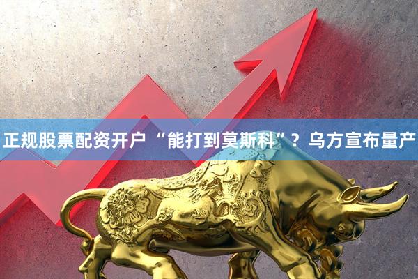 正规股票配资开户 “能打到莫斯科”？乌方宣布量产