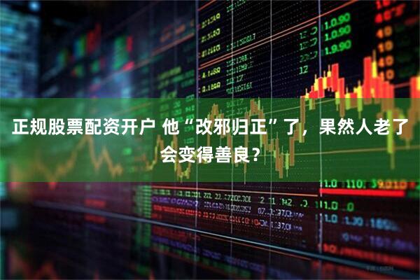 正规股票配资开户 他“改邪归正”了，果然人老了会变得善良？