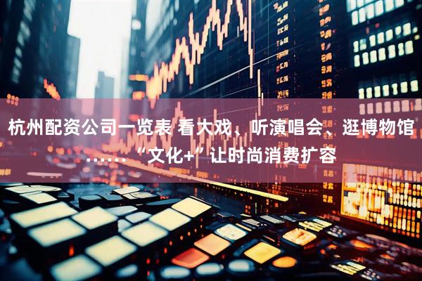 杭州配资公司一览表 看大戏、听演唱会、逛博物馆…… “文化+”让时尚消费扩容