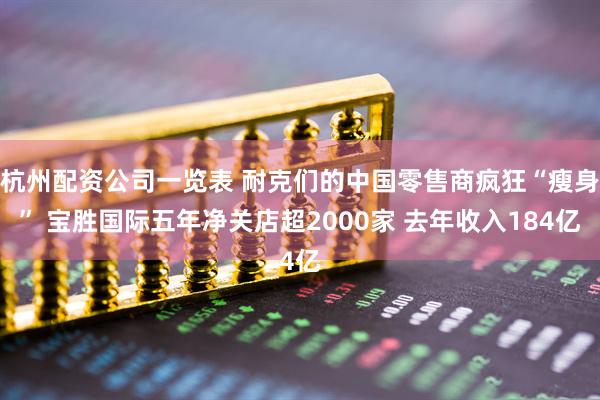 杭州配资公司一览表 耐克们的中国零售商疯狂“瘦身” 宝胜国际五年净关店超2000家 去年收入184亿