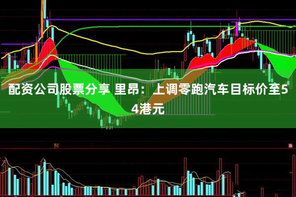 配资公司股票分享 里昂：上调零跑汽车目标价至54港元