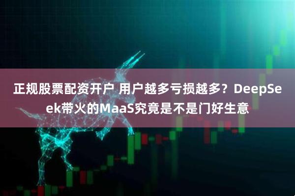 正规股票配资开户 用户越多亏损越多？DeepSeek带火的MaaS究竟是不是门好生意