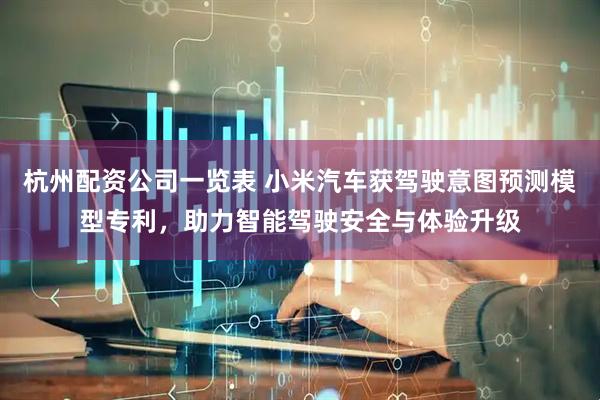 杭州配资公司一览表 小米汽车获驾驶意图预测模型专利，助力智能驾驶安全与体验升级