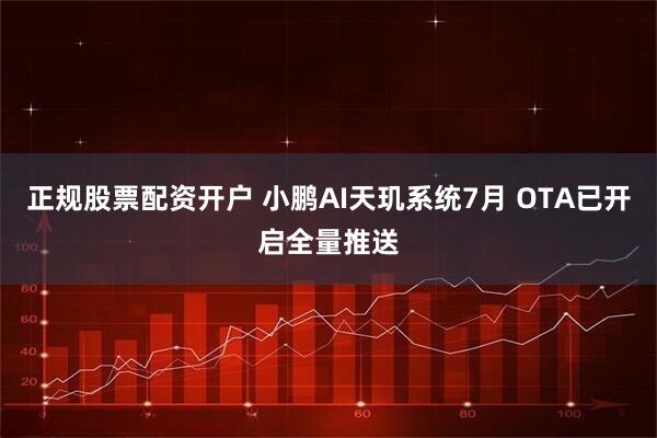 正规股票配资开户 小鹏AI天玑系统7月 OTA已开启全量推送