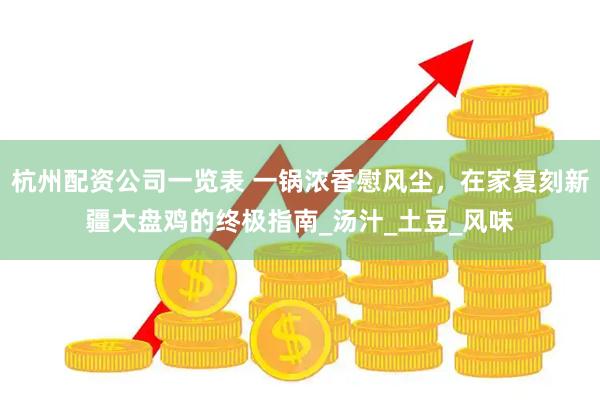 杭州配资公司一览表 一锅浓香慰风尘，在家复刻新疆大盘鸡的终极指南_汤汁_土豆_风味