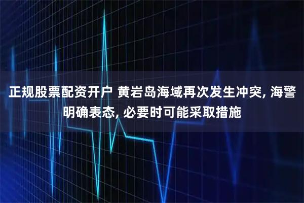 正规股票配资开户 黄岩岛海域再次发生冲突, 海警明确表态, 必要时可能采取措施