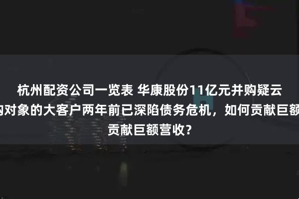 杭州配资公司一览表 华康股份11亿元并购疑云：收购对象的大客户两年前已深陷债务危机，如何贡献巨额营收？