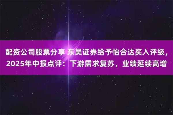配资公司股票分享 东吴证券给予怡合达买入评级，2025年中报点评：下游需求复苏，业绩延续高增