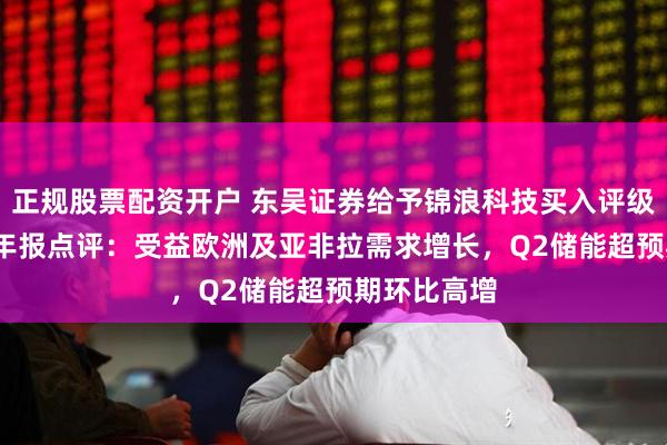 正规股票配资开户 东吴证券给予锦浪科技买入评级，2025半年报点评：受益欧洲及亚非拉需求增长，Q2储能超预期环比高增