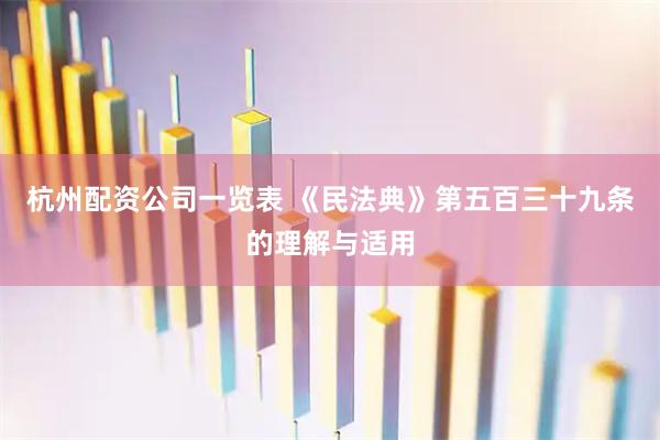 杭州配资公司一览表 《民法典》第五百三十九条的理解与适用