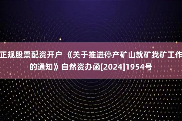 正规股票配资开户 《关于推进停产矿山就矿找矿工作的通知》自然资办函[2024]1954号