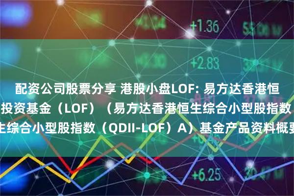 配资公司股票分享 港股小盘LOF: 易方达香港恒生综合小型股指数证券投资基金(LOF)(易方达香港恒生综合小型股指数(QDII-LOF)A)基金产品资料概要更新