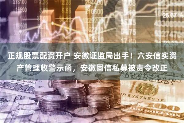 正规股票配资开户 安徽证监局出手！六安信实资产管理收警示函，安徽固信私募被责令改正