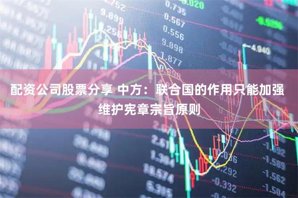 配资公司股票分享 中方：联合国的作用只能加强 维护宪章宗旨原则