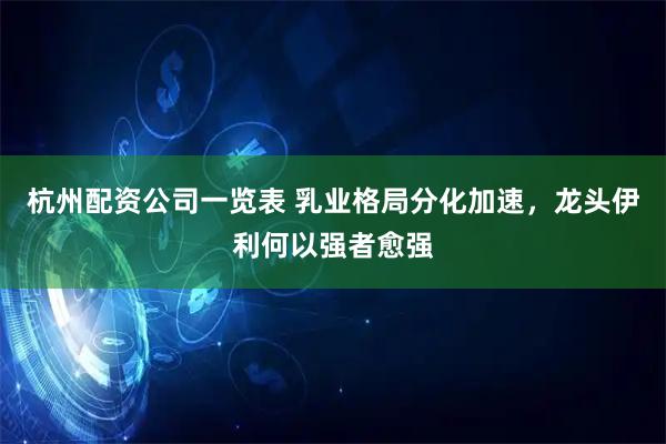 杭州配资公司一览表 乳业格局分化加速，龙头伊利何以强者愈强