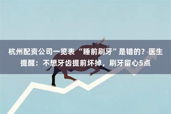 杭州配资公司一览表 “睡前刷牙”是错的？医生提醒：不想牙齿提前坏掉，刷牙留心5点