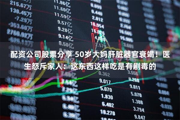 配资公司股票分享 50岁大妈肝脏器官衰竭！医生怒斥家人：这东西这样吃是有剧毒的