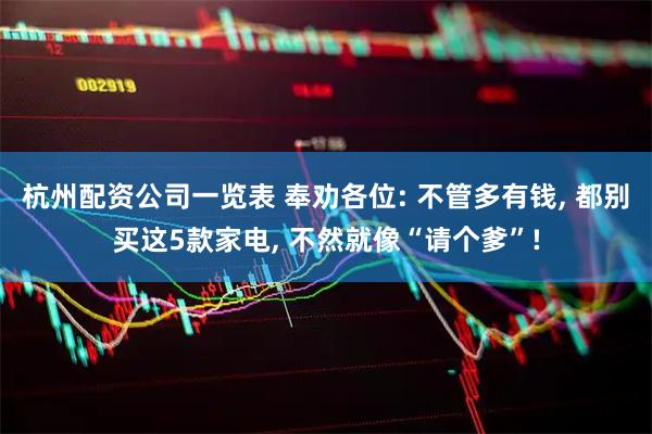 杭州配资公司一览表 奉劝各位: 不管多有钱, 都别买这5款家电, 不然就像“请个爹”!