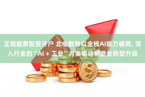 正规股票配资开户 北电数智以全栈AI能力破局, 深入行业的“AI + 工业”方案驱动制造业转型升级