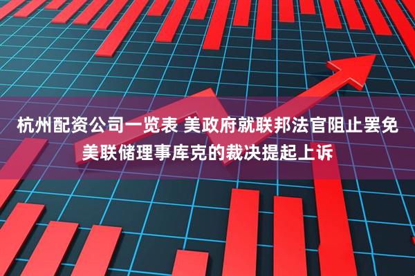 杭州配资公司一览表 美政府就联邦法官阻止罢免美联储理事库克的裁决提起上诉