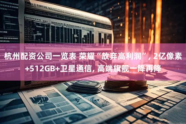 杭州配资公司一览表 荣耀“放弃高利润”, 2亿像素+512GB+卫星通信, 高端旗舰一降再降