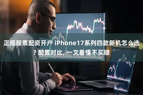 正规股票配资开户 iPhone17系列四款新机怎么选? 配置对比, 一文看懂不买错