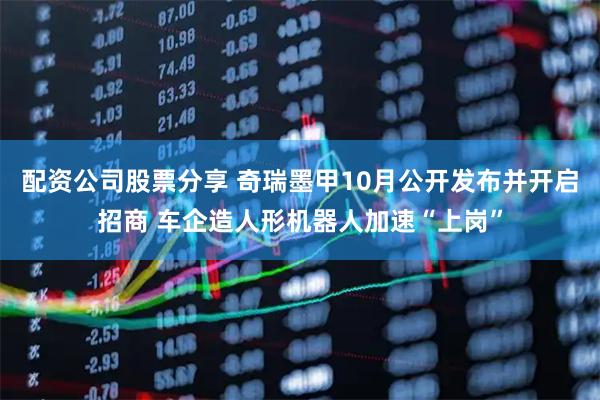 配资公司股票分享 奇瑞墨甲10月公开发布并开启招商 车企造人形机器人加速“上岗”