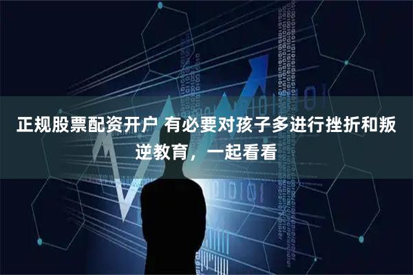 正规股票配资开户 有必要对孩子多进行挫折和叛逆教育，一起看看
