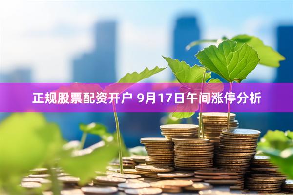 正规股票配资开户 9月17日午间涨停分析
