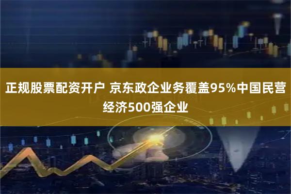 正规股票配资开户 京东政企业务覆盖95%中国民营经济500强企业