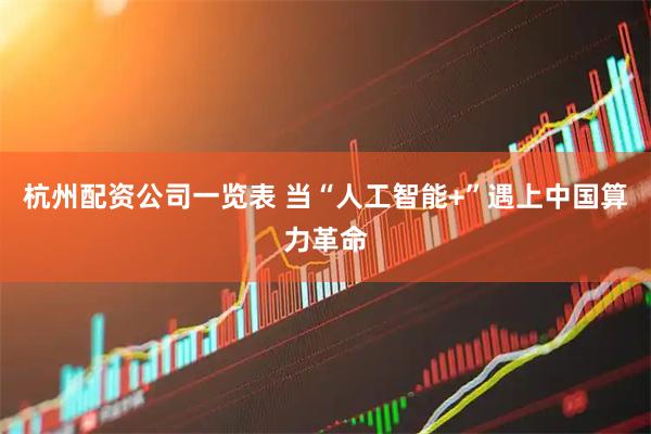 杭州配资公司一览表 当“人工智能+”遇上中国算力革命