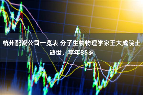 杭州配资公司一览表 分子生物物理学家王大成院士逝世，享年85岁