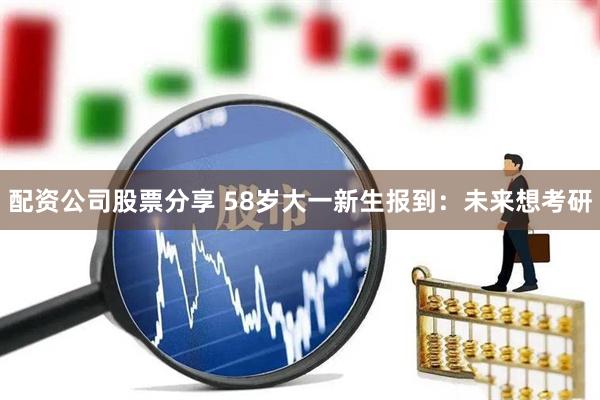 配资公司股票分享 58岁大一新生报到：未来想考研