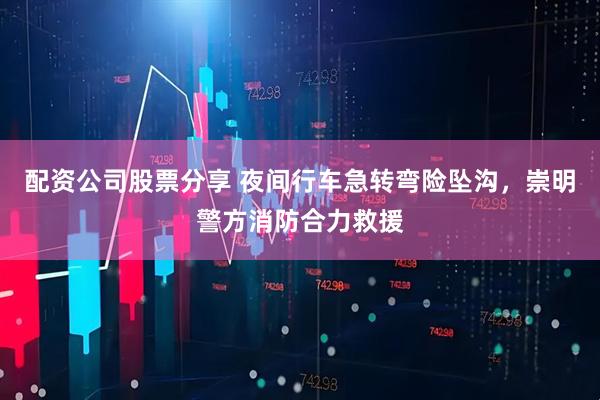 配资公司股票分享 夜间行车急转弯险坠沟，崇明警方消防合力救援