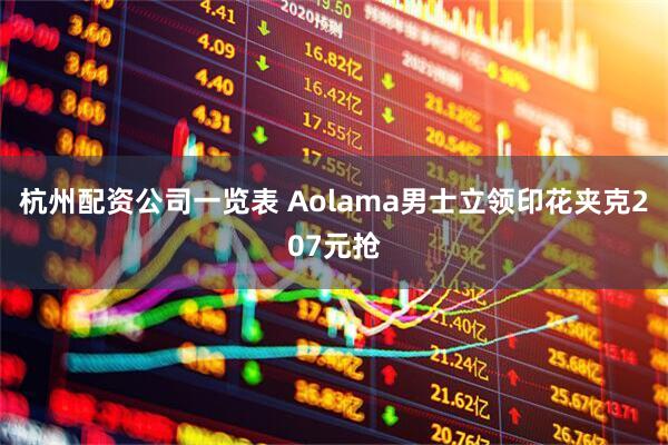 杭州配资公司一览表 Aolama男士立领印花夹克207元抢