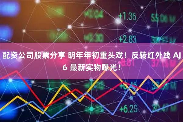 配资公司股票分享 明年年初重头戏!反转红外线 AJ6 最新实物曝光!