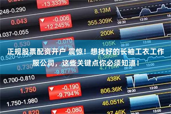 正规股票配资开户 震惊!想找好的长袖工衣工作服公司,这些关键点你必须知道!