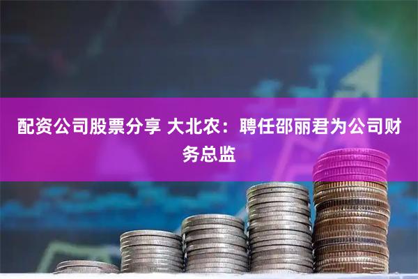 配资公司股票分享 大北农:聘任邵丽君为公司财务总监