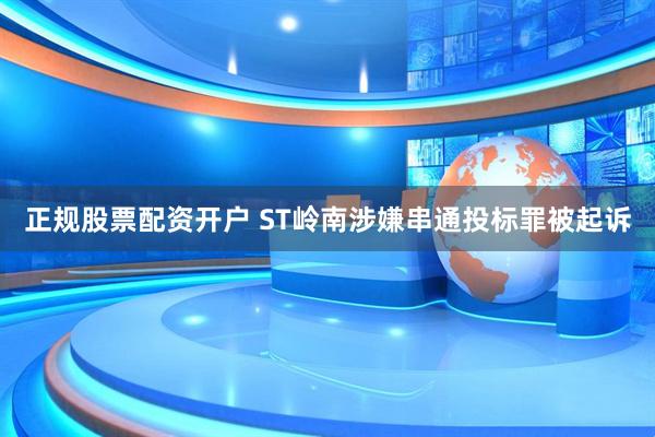 正规股票配资开户 ST岭南涉嫌串通投标罪被起诉