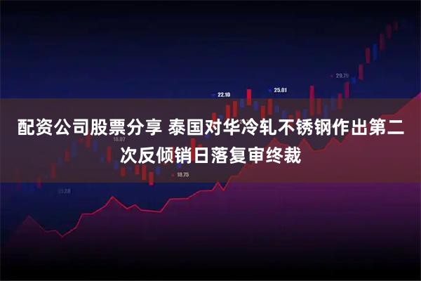 配资公司股票分享 泰国对华冷轧不锈钢作出第二次反倾销日落复审终裁