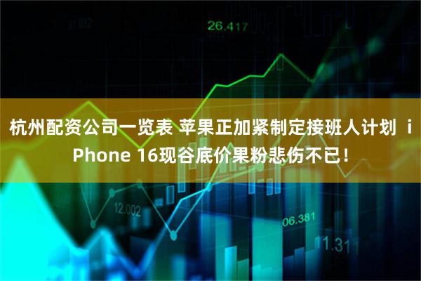 杭州配资公司一览表 苹果正加紧制定接班人计划 iPhone 16现谷底价果粉悲伤不已!