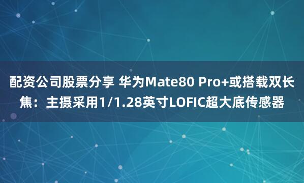 配资公司股票分享 华为Mate80 Pro+或搭载双长焦：主摄采用1/1.28英寸LOFIC超大底传感器