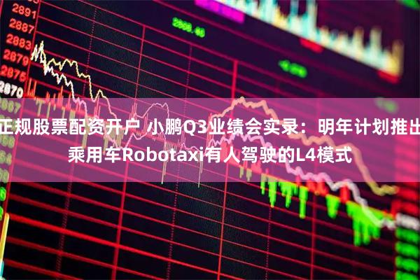 正规股票配资开户 小鹏Q3业绩会实录：明年计划推出乘用车Robotaxi有人驾驶的L4模式
