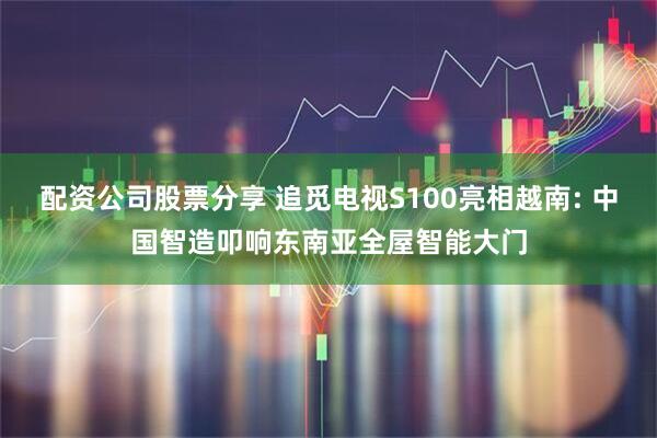 配资公司股票分享 追觅电视S100亮相越南: 中国智造叩响东南亚全屋智能大门