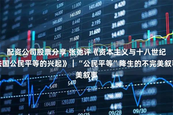 配资公司股票分享 张弛评《资本主义与十八世纪法国公民平等的兴起》︱“公民平等”降生的不完美叙事