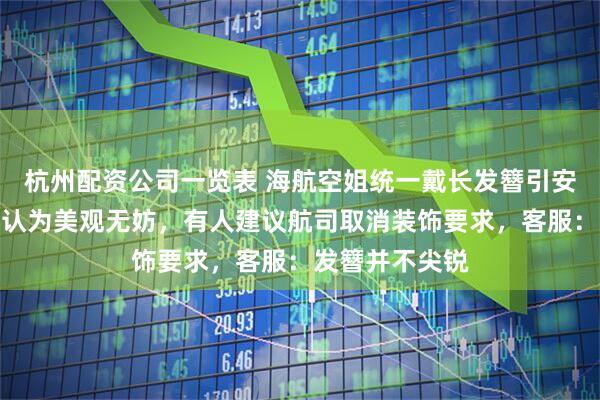 杭州配资公司一览表 海航空姐统一戴长发簪引安全讨论,有人认为美观无妨,有人建议航司取消装饰要求,客服:发簪并不尖锐